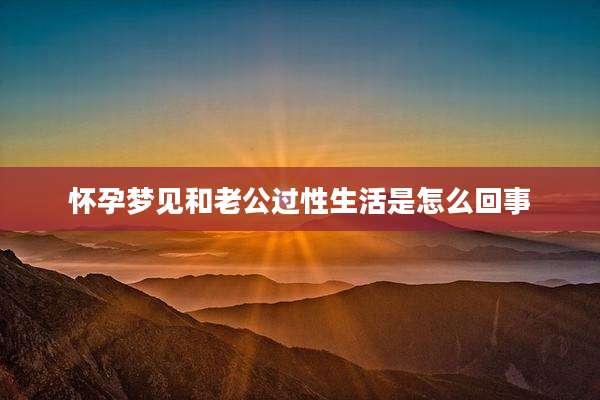 怀孕梦见和老公过性生活是怎么回事