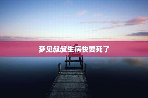 梦见叔叔生病快要死了