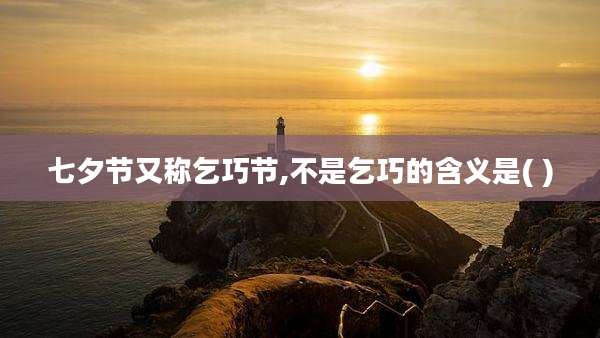 七夕节又称乞巧节,不是乞巧的含义是( )
