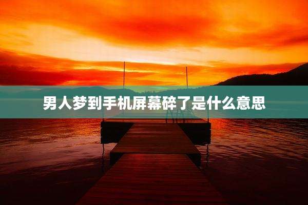 男人梦到手机屏幕碎了是什么意思