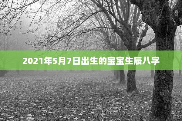 2021年5月7日出生的宝宝生辰八字