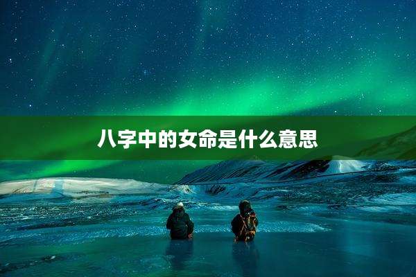 八字中的女命是什么意思