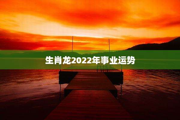 生肖龙2022年事业运势