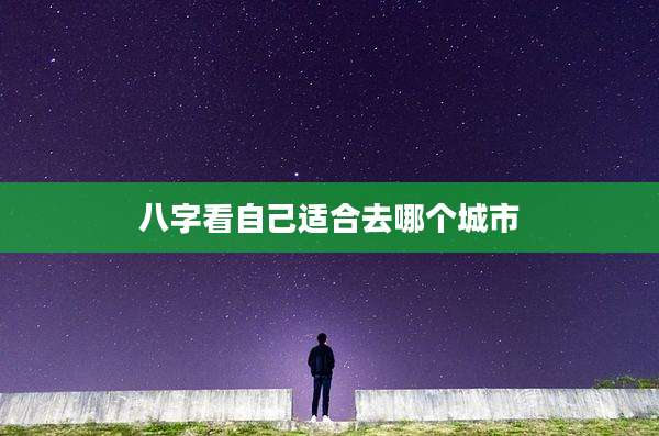 八字看自己适合去哪个城市