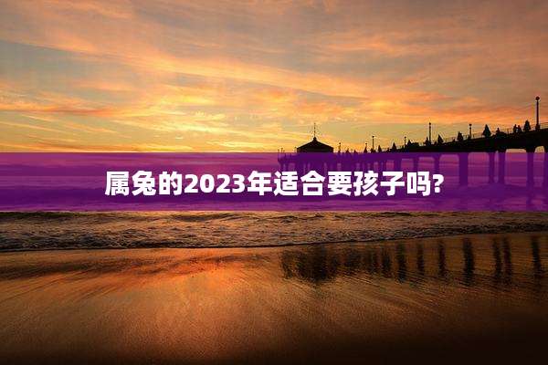 属兔的2023年适合要孩子吗?