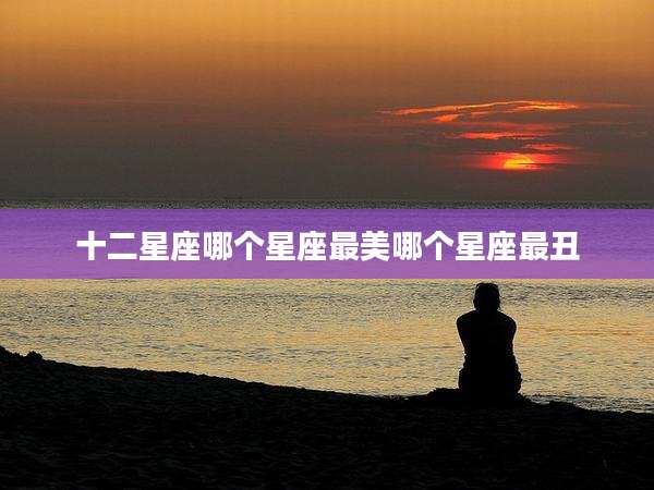 十二星座哪个星座最美哪个星座最丑