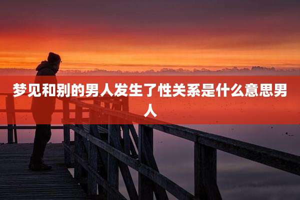 梦见和别的男人发生了性关系是什么意思男人