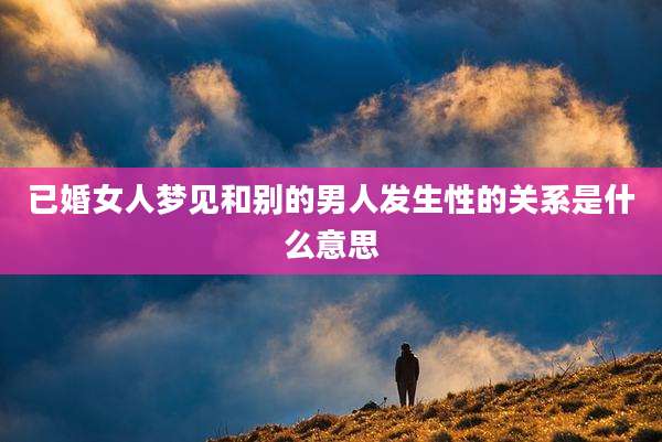 已婚女人梦见和别的男人发生性的关系是什么意思