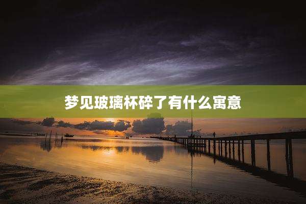 梦见玻璃杯碎了有什么寓意