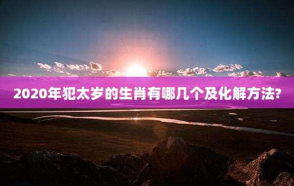 2020年犯太岁的生肖有哪几个及化解方法?