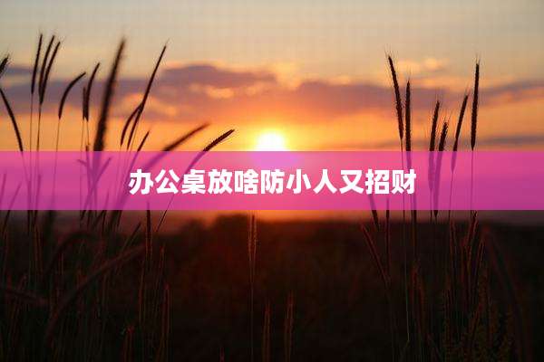 办公桌放啥防小人又招财
