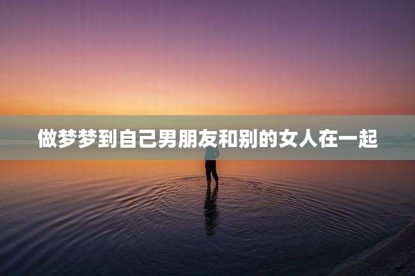 做梦梦到自己男朋友和别的女人在一起