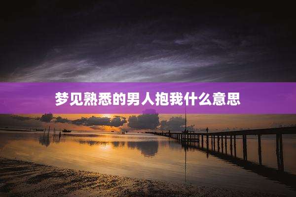 梦见熟悉的男人抱我什么意思
