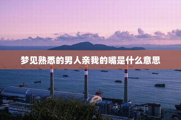梦见熟悉的男人亲我的嘴是什么意思