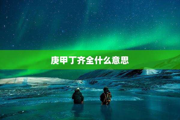庚甲丁齐全什么意思