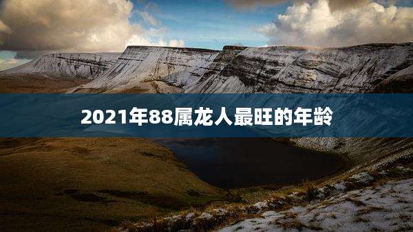 2021年88属龙人最旺的年龄