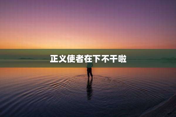 正义使者在下不干啦
