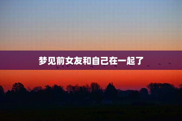 梦见前女友和自己在一起了