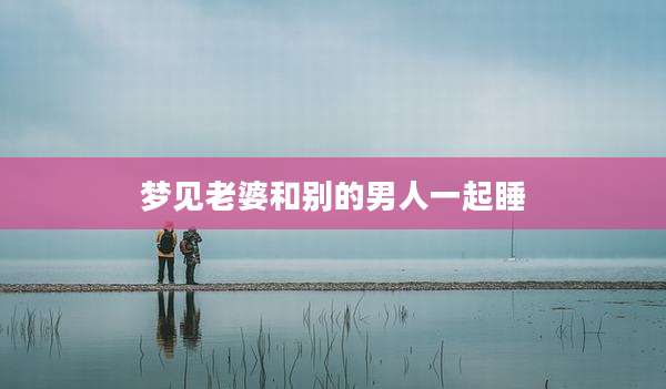 梦见老婆和别的男人一起睡