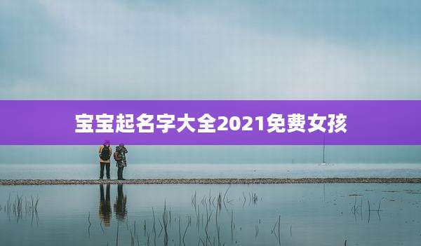 宝宝起名字大全2021免费女孩