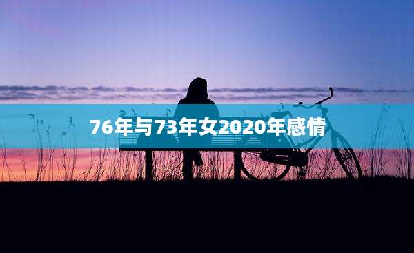 76年与73年女2020年感情