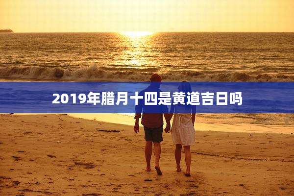 2019年腊月十四是黄道吉日吗