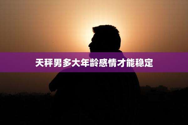 天秤男多大年龄感情才能稳定