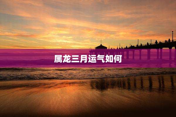 属龙三月运气如何