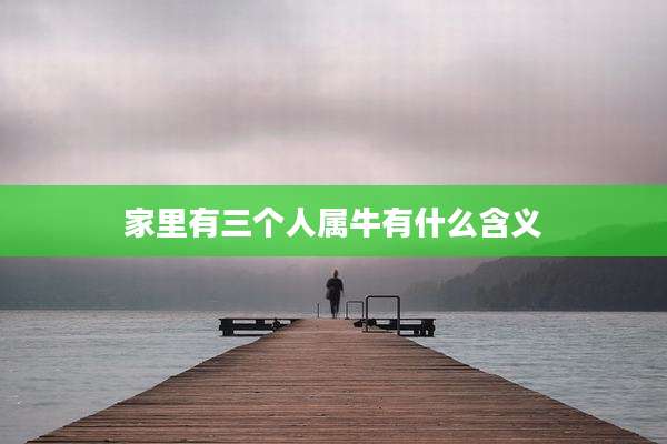 家里有三个人属牛有什么含义