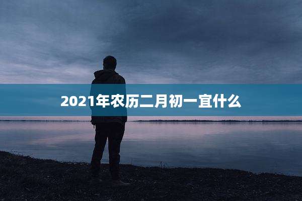 2021年农历二月初一宜什么