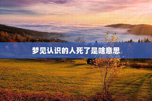 梦见认识的人死了是啥意思