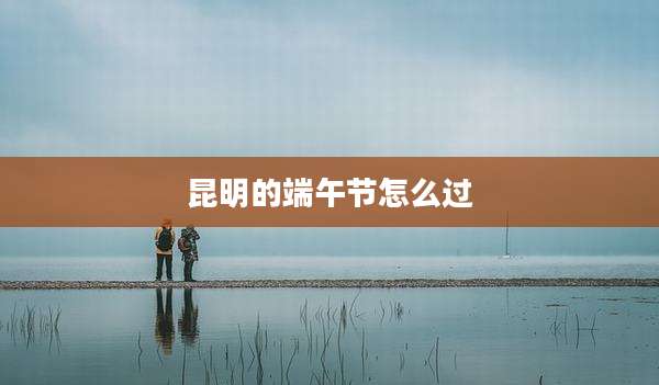 昆明的端午节怎么过