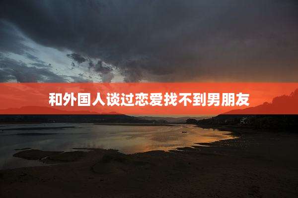 和外国人谈过恋爱找不到男朋友
