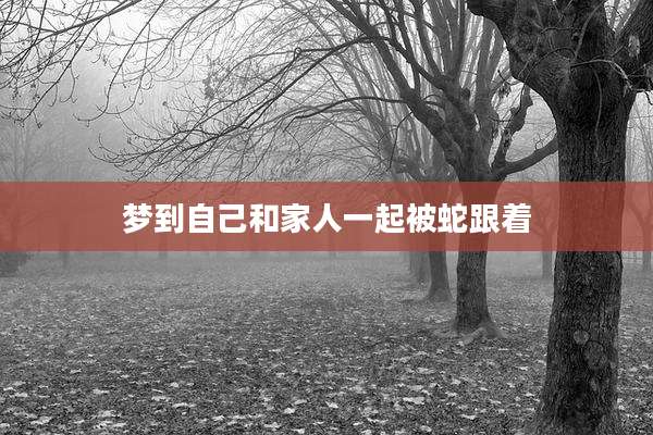 梦到自己和家人一起被蛇跟着