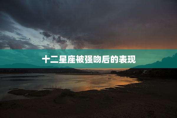十二星座被强吻后的表现