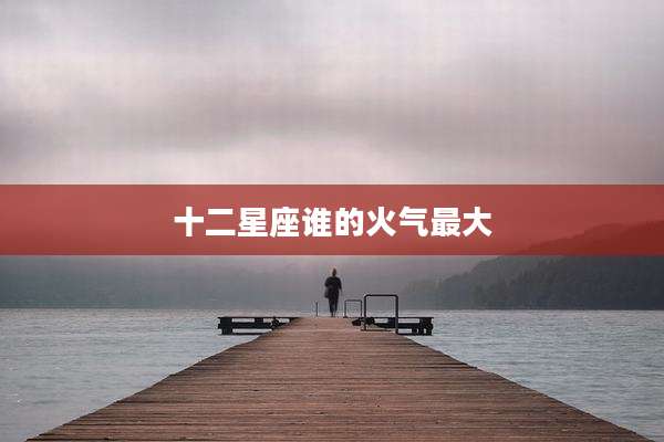 十二星座谁的火气最大
