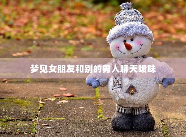 梦见女朋友和别的男人聊天暧昧