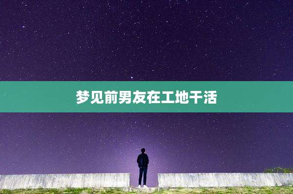 梦见前男友在工地干活