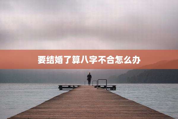 要结婚了算八字不合怎么办