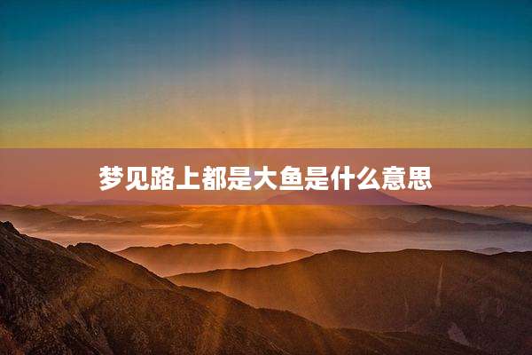 梦见路上都是大鱼是什么意思