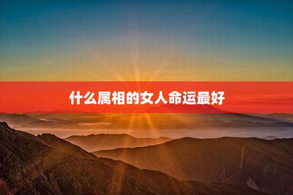 什么属相的女人命运最好