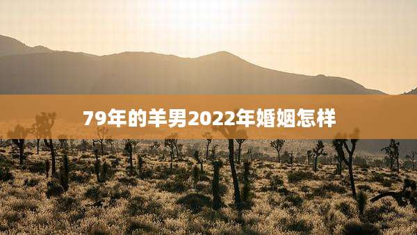 79年的羊男2022年婚姻怎样