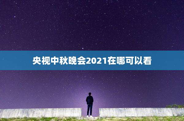 央视中秋晚会2021在哪可以看