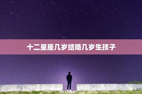 十二星座几岁结婚几岁生孩子