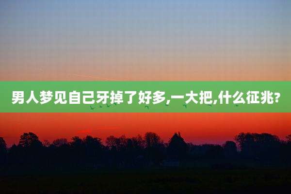 男人梦见自己牙掉了好多,一大把,什么征兆?