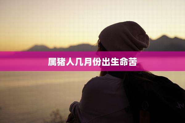 属猪人几月份出生命苦