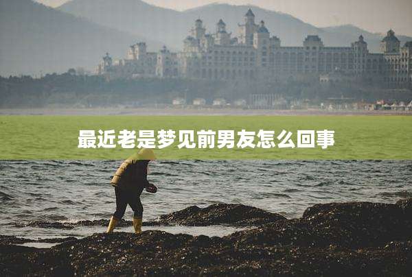 最近老是梦见前男友怎么回事