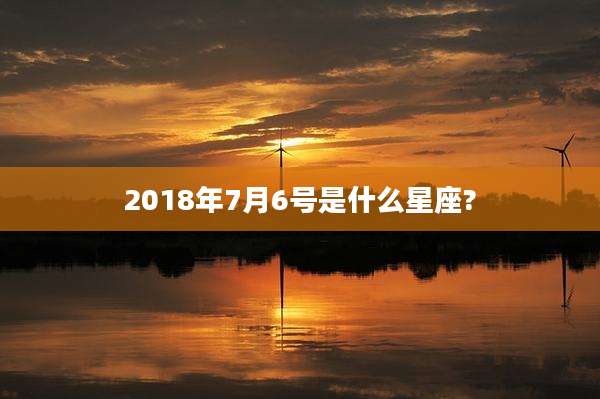 2018年7月6号是什么星座?
