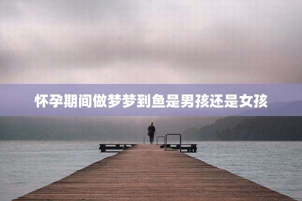怀孕期间做梦梦到鱼是男孩还是女孩