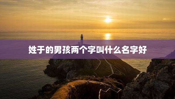 姓于的男孩两个字叫什么名字好
